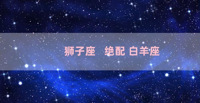 狮子座   绝配 白羊座